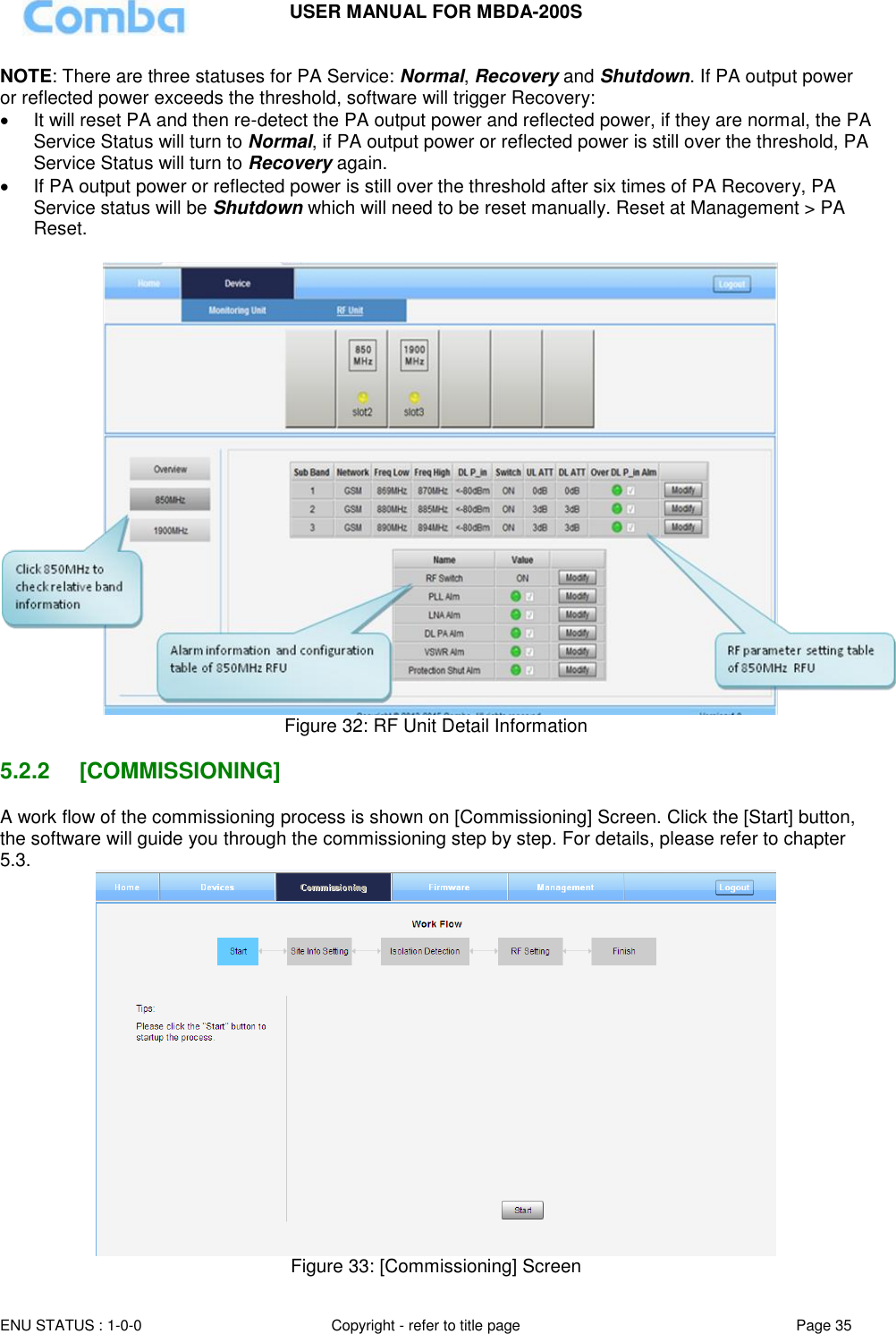 USER MANUAL FOR MBDA-200S  ENU STATUS : 1-0-0 Copyright - refer to title page Page 35     NOTE: There are three statuses for PA Service: Normal, Recovery and Shutdown. If PA output power or reflected power exceeds the threshold, software will trigger Recovery:    It will reset PA and then re-detect the PA output power and reflected power, if they are normal, the PA Service Status will turn to Normal, if PA output power or reflected power is still over the threshold, PA Service Status will turn to Recovery again.   If PA output power or reflected power is still over the threshold after six times of PA Recovery, PA Service status will be Shutdown which will need to be reset manually. Reset at Management &gt; PA Reset.   Figure 32: RF Unit Detail Information  5.2.2  [COMMISSIONING] A work flow of the commissioning process is shown on [Commissioning] Screen. Click the [Start] button, the software will guide you through the commissioning step by step. For details, please refer to chapter 5.3.  Figure 33: [Commissioning] Screen 