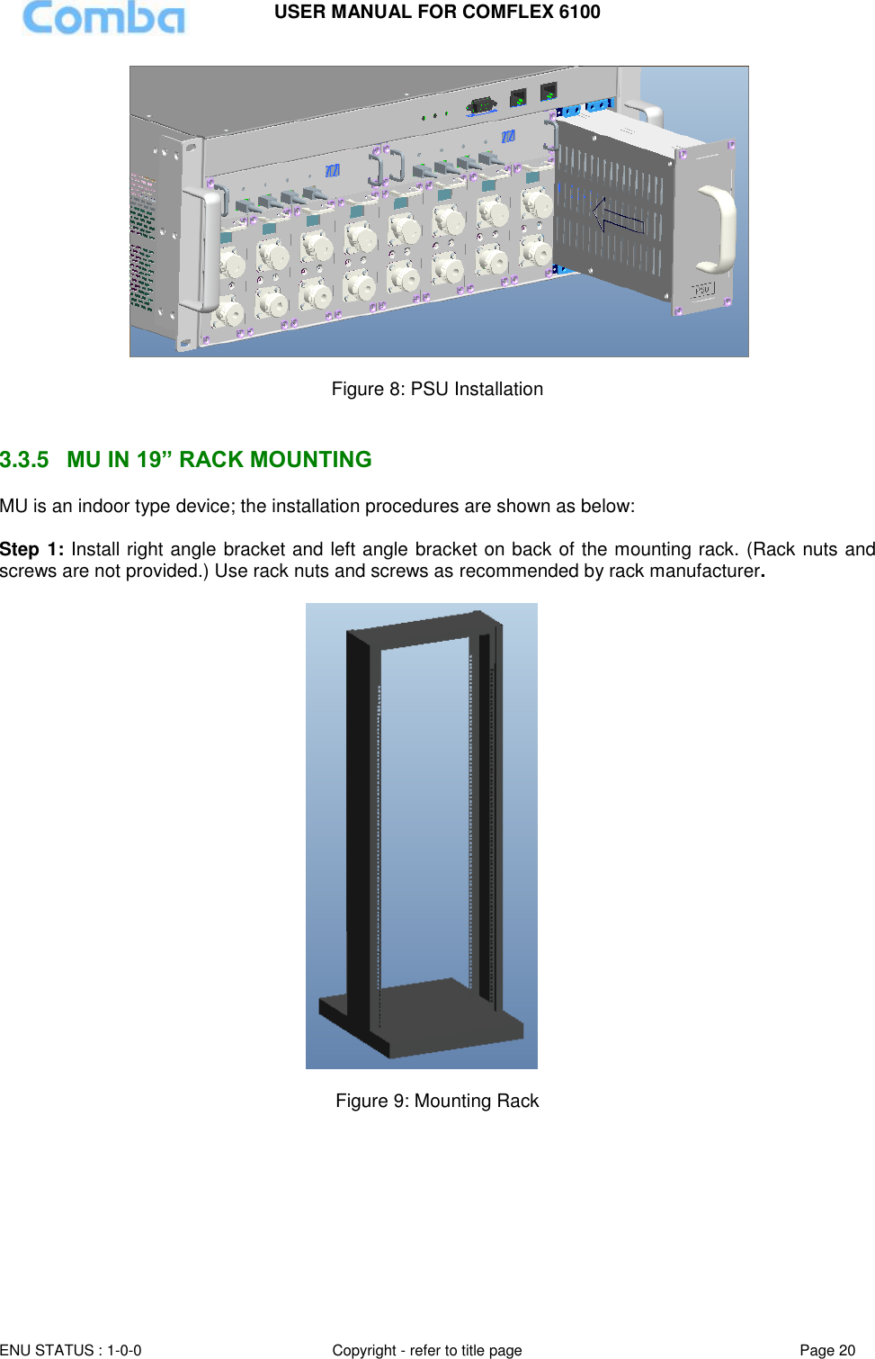USER MANUAL FOR COMFLEX 6100 ENU STATUS : 1-0-0 Copyright - refer to title page Page 20    Figure 8: PSU Installation   3.3.5  MU IN 19” RACK MOUNTING MU is an indoor type device; the installation procedures are shown as below:  Step 1: Install right angle bracket and left angle bracket on back of the mounting rack. (Rack nuts and screws are not provided.) Use rack nuts and screws as recommended by rack manufacturer.    Figure 9: Mounting Rack    