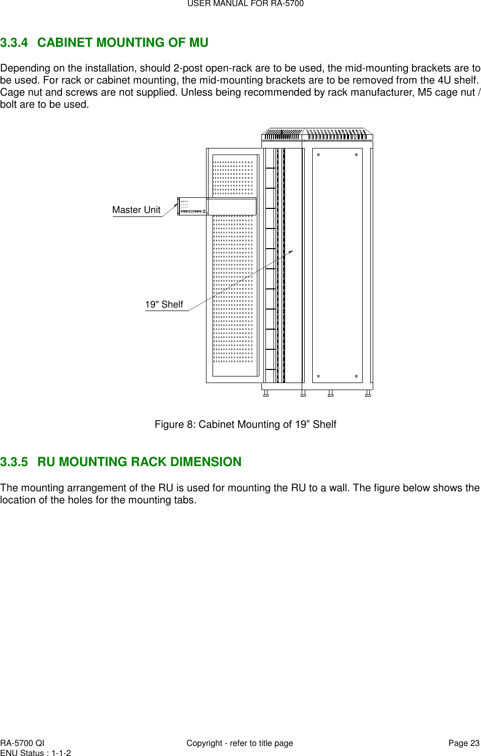 USER MANUAL FOR RA-5700  RA-5700 QI  Copyright - refer to title page Page 23 ENU Status : 1-1-2    3.3.4  CABINET MOUNTING OF MU Depending on the installation, should 2-post open-rack are to be used, the mid-mounting brackets are to be used. For rack or cabinet mounting, the mid-mounting brackets are to be removed from the 4U shelf. Cage nut and screws are not supplied. Unless being recommended by rack manufacturer, M5 cage nut / bolt are to be used.  Master Unit19&quot; Shelf  Figure 8: Cabinet Mounting of 19” Shelf   3.3.5  RU MOUNTING RACK DIMENSION The mounting arrangement of the RU is used for mounting the RU to a wall. The figure below shows the location of the holes for the mounting tabs.  