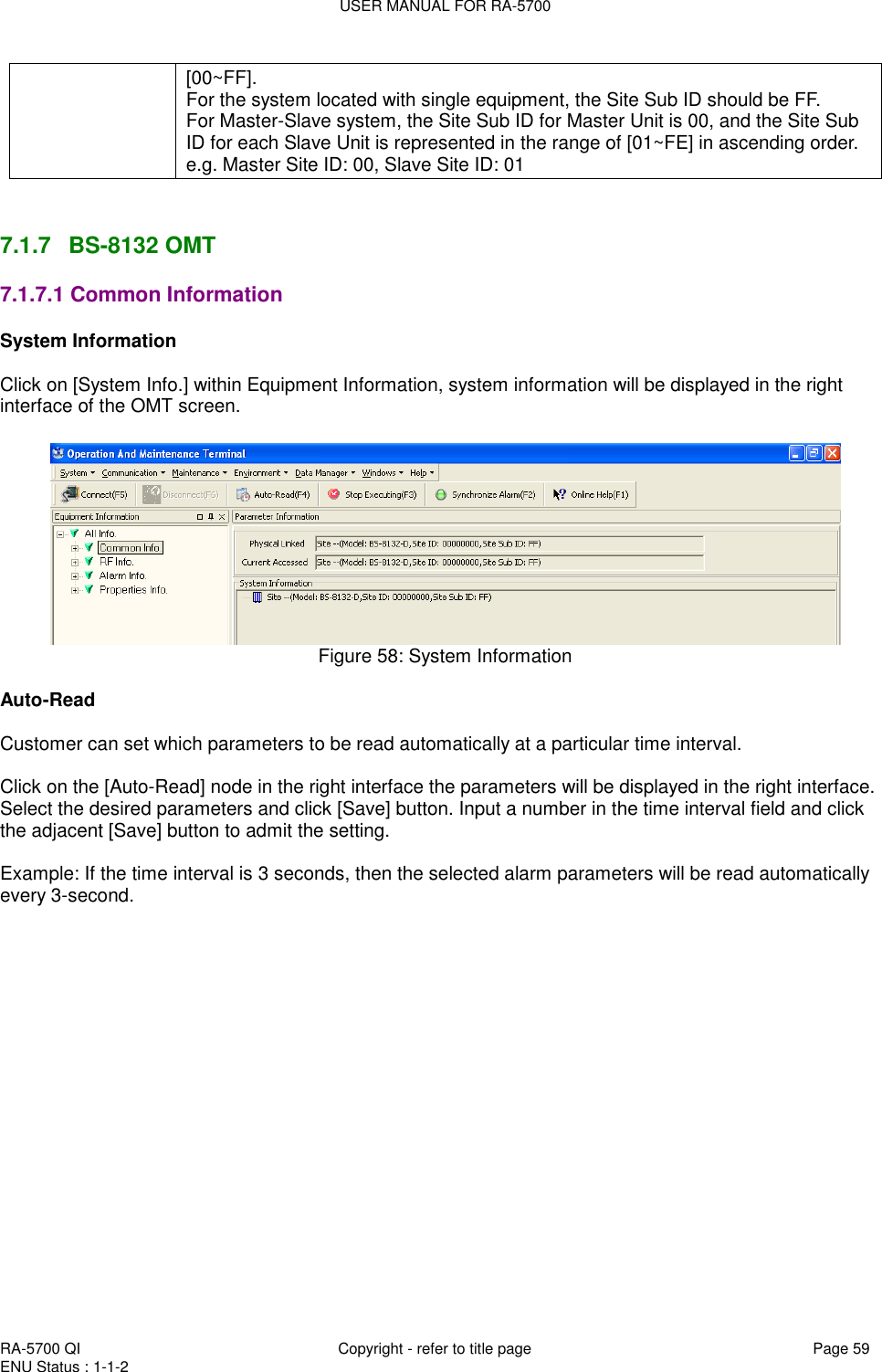 USER MANUAL FOR RA-5700  RA-5700 QI  Copyright - refer to title page Page 59 ENU Status : 1-1-2    [00~FF]. For the system located with single equipment, the Site Sub ID should be FF.  For Master-Slave system, the Site Sub ID for Master Unit is 00, and the Site Sub ID for each Slave Unit is represented in the range of [01~FE] in ascending order. e.g. Master Site ID: 00, Slave Site ID: 01   7.1.7  BS-8132 OMT  7.1.7.1 Common Information System Information  Click on [System Info.] within Equipment Information, system information will be displayed in the right interface of the OMT screen.   Figure 58: System Information   Auto-Read  Customer can set which parameters to be read automatically at a particular time interval.   Click on the [Auto-Read] node in the right interface the parameters will be displayed in the right interface. Select the desired parameters and click [Save] button. Input a number in the time interval field and click the adjacent [Save] button to admit the setting.  Example: If the time interval is 3 seconds, then the selected alarm parameters will be read automatically every 3-second.  