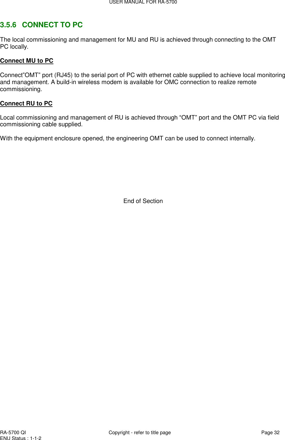 USER MANUAL FOR RA-5700  RA-5700 QI  Copyright - refer to title page Page 32 ENU Status : 1-1-2    3.5.6  CONNECT TO PC The local commissioning and management for MU and RU is achieved through connecting to the OMT PC locally.  Connect MU to PC  Connect”OMT” port (RJ45) to the serial port of PC with ethernet cable supplied to achieve local monitoring and management. A build-in wireless modem is available for OMC connection to realize remote commissioning.   Connect RU to PC  Local commissioning and management of RU is achieved through “OMT” port and the OMT PC via field commissioning cable supplied.  With the equipment enclosure opened, the engineering OMT can be used to connect internally.          End of Section   