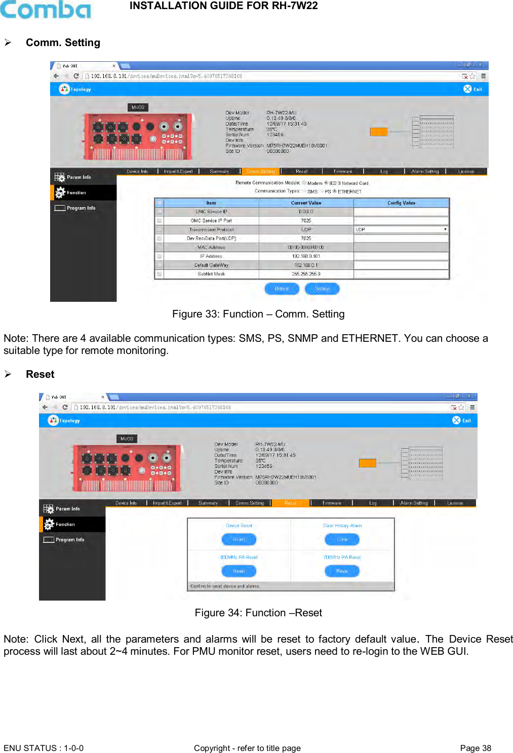 INSTALLATION GUIDE FOR RH-7W22  ENU STATUS : 1-0-0 Copyright - refer to title page Page 38      Comm. Setting   Figure 33: Function – Comm. Setting   Note: There are 4 available communication types: SMS, PS, SNMP and ETHERNET. You can choose a suitable type for remote monitoring.   Reset   Figure 34: Function –Reset  Note: Click  Next,  all  the  parameters  and  alarms  will  be  reset  to  factory  default  value.  The Device  Reset process will last about 2~4 minutes. For PMU monitor reset, users need to re-login to the WEB GUI.      