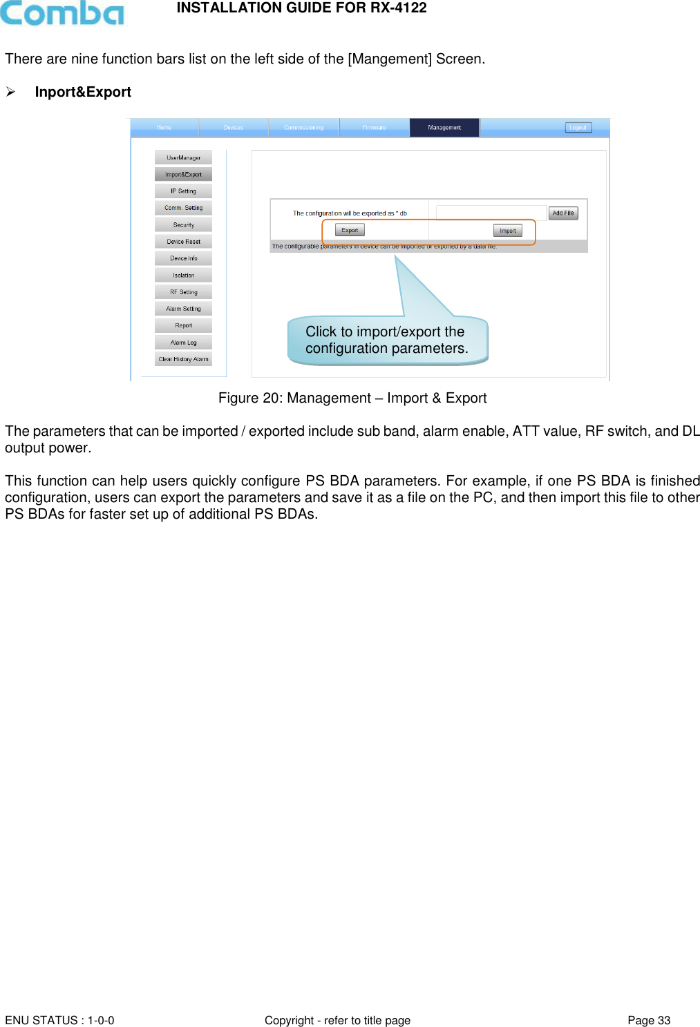 INSTALLATION GUIDE FOR RX-4122  ENU STATUS : 1-0-0 Copyright - refer to title page Page 33     There are nine function bars list on the left side of the [Mangement] Screen.    Inport&amp;Export   Figure 20: Management – Import &amp; Export  The parameters that can be imported / exported include sub band, alarm enable, ATT value, RF switch, and DL output power.  This function can help users quickly configure PS BDA parameters. For example, if one PS BDA is finished configuration, users can export the parameters and save it as a file on the PC, and then import this file to other PS BDAs for faster set up of additional PS BDAs.      Click to import/export the configuration parameters. 