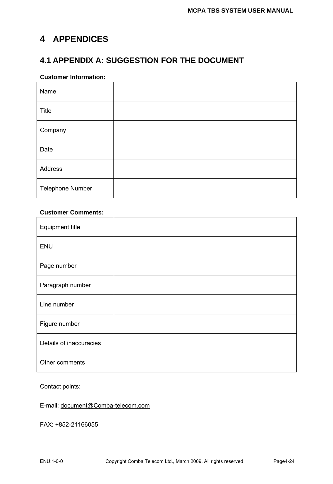 MCPA TBS SYSTEM USER MANUAL ENU:1-0-0 Copyright Comba Telecom Ltd., March 2009. All rights reserved  Page4-24    4  APPENDICES 4.1 APPENDIX A: SUGGESTION FOR THE DOCUMENT Customer Information: Name  Title  Company  Date  Address  Telephone Number    Customer Comments: Equipment title   ENU  Page number   Paragraph number   Line number   Figure number   Details of inaccuracies   Other comments    Contact points:  E-mail: document@Comba-telecom.com  FAX: +852-21166055 