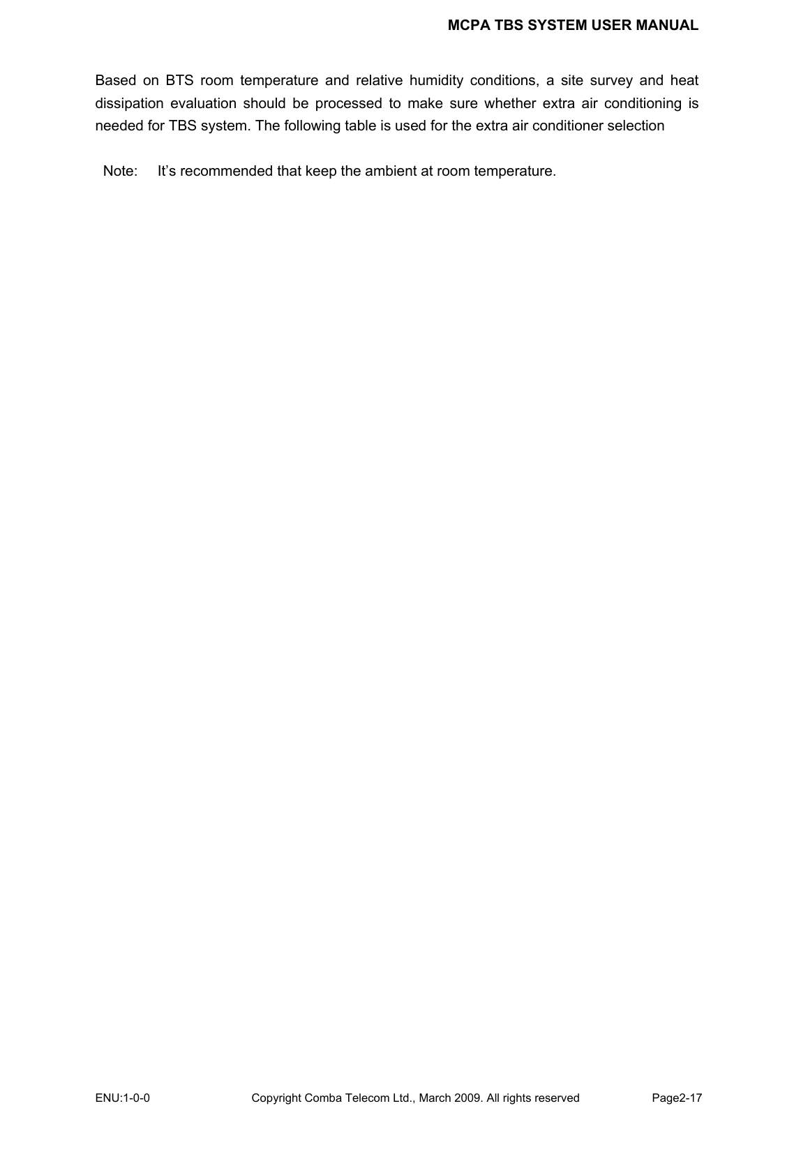 MCPA TBS SYSTEM USER MANUAL ENU:1-0-0 Copyright Comba Telecom Ltd., March 2009. All rights reserved  Page2-17    Based on BTS room temperature and relative humidity conditions, a site survey and heat dissipation evaluation should be processed to make sure whether extra air conditioning is needed for TBS system. The following table is used for the extra air conditioner selection  Note:  It’s recommended that keep the ambient at room temperature. 