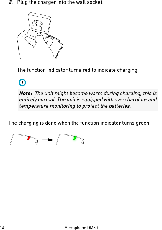 2.Plug the charger into the wall socket.The function indicator turns red to indicate charging.!Note:  The unit might become warm during charging, this isentirely normal. The unit is equipped with overcharging- andtemperature monitoring to protect the batteries.The charging is done when the function indicator turns green.Microphone DM3014