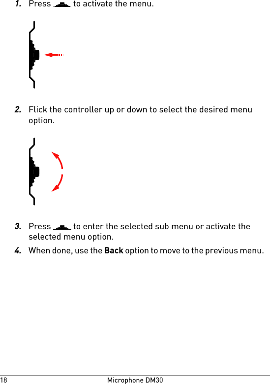 1.Press   to activate the menu.2.Flick the controller up or down to select the desired menuoption.3.Press   to enter the selected sub menu or activate theselected menu option.4.When done, use the Back option to move to the previous menu.Microphone DM3018