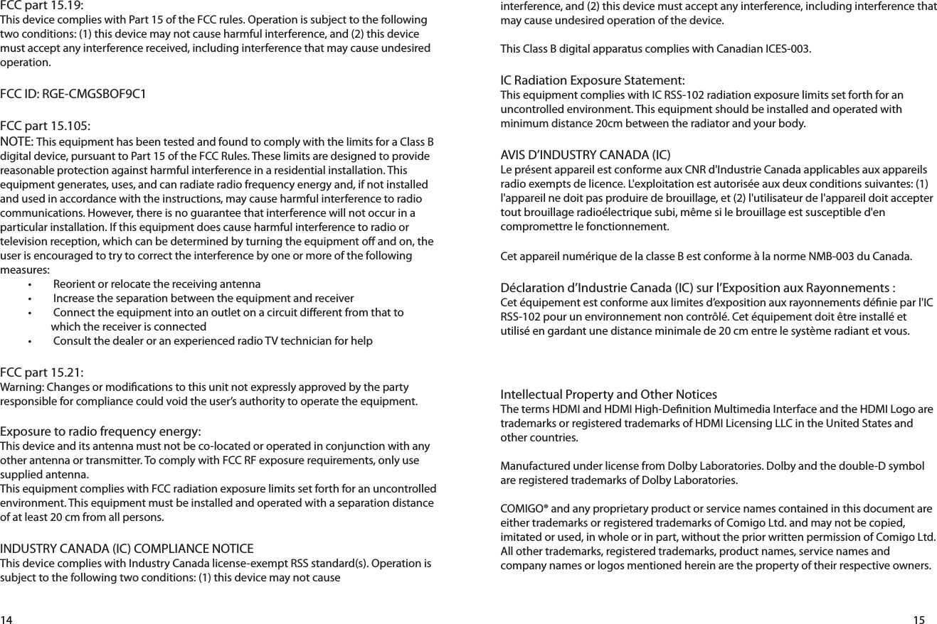 Push toward the remote to Step : 214 15FCC part 15.19:This device complies with Part 15 of the FCC rules. Operation is subject to the following two conditions: (1) this device may not cause harmful interference, and (2) this device must accept any interference received, including interference that may cause undesired operation.FCC ID: RGE-CMGSBOF9C1FCC part 15.105:NOTE: This equipment has been tested and found to comply with the limits for a Class B digital device, pursuant to Part 15 of the FCC Rules. These limits are designed to provide reasonable protection against harmful interference in a residential installation. This equipment generates, uses, and can radiate radio frequency energy and, if not installed and used in accordance with the instructions, may cause harmful interference to radio communications. However, there is no guarantee that interference will not occur in a particular installation. If this equipment does cause harmful interference to radio or television reception, which can be determined by turning the equipment oﬀ and on, the user is encouraged to try to correct the interference by one or more of the following measures:•  Reorient or relocate the receiving antenna•  Increase the separation between the equipment and receiver•  Connect the equipment into an outlet on a circuit diﬀerent from that to                          which the receiver is connected•  Consult the dealer or an experienced radio TV technician for helpFCC part 15.21:Warning: Changes or modications to this unit not expressly approved by the party responsible for compliance could void the user’s authority to operate the equipment.Exposure to radio frequency energy:This device and its antenna must not be co-located or operated in conjunction with any other antenna or transmitter. To comply with FCC RF exposure requirements, only use supplied antenna.This equipment complies with FCC radiation exposure limits set forth for an uncontrolled environment. This equipment must be installed and operated with a separation distance of at least 20 cm from all persons.INDUSTRY CANADA (IC) COMPLIANCE NOTICEThis device complies with Industry Canada license-exempt RSS standard(s). Operation is subject to the following two conditions: (1) this device may not cause interference, and (2) this device must accept any interference, including interference that may cause undesired operation of the device.This Class B digital apparatus complies with Canadian ICES-003.IC Radiation Exposure Statement:This equipment complies with IC RSS-102 radiation exposure limits set forth for an uncontrolled environment. This equipment should be installed and operated with minimum distance 20cm between the radiator and your body.AVIS D’INDUSTRY CANADA (IC)Le présent appareil est conforme aux CNR d&apos;Industrie Canada applicables aux appareils radio exempts de licence. L&apos;exploitation est autorisée aux deux conditions suivantes: (1) l&apos;appareil ne doit pas produire de brouillage, et (2) l&apos;utilisateur de l&apos;appareil doit accepter tout brouillage radioélectrique subi, même si le brouillage est susceptible d&apos;en compromettre le fonctionnement.Cet appareil numérique de la classe B est conforme à la norme NMB-003 du Canada.Déclaration d’Industrie Canada (IC) sur l’Exposition aux Rayonnements :Cet équipement est conforme aux limites d’exposition aux rayonnements dénie par l&apos;IC RSS-102 pour un environnement non contrôlé. Cet équipement doit être installé et utilisé en gardant une distance minimale de 20 cm entre le système radiant et vous.Intellectual Property and Other NoticesThe terms HDMI and HDMI High-Denition Multimedia Interface and the HDMI Logo are trademarks or registered trademarks of HDMI Licensing LLC in the United States and other countries.Manufactured under license from Dolby Laboratories. Dolby and the double-D symbol are registered trademarks of Dolby Laboratories.COMIGO® and any proprietary product or service names contained in this document are either trademarks or registered trademarks of Comigo Ltd. and may not be copied, imitated or used, in whole or in part, without the prior written permission of Comigo Ltd. All other trademarks, registered trademarks, product names, service names and company names or logos mentioned herein are the property of their respective owners.