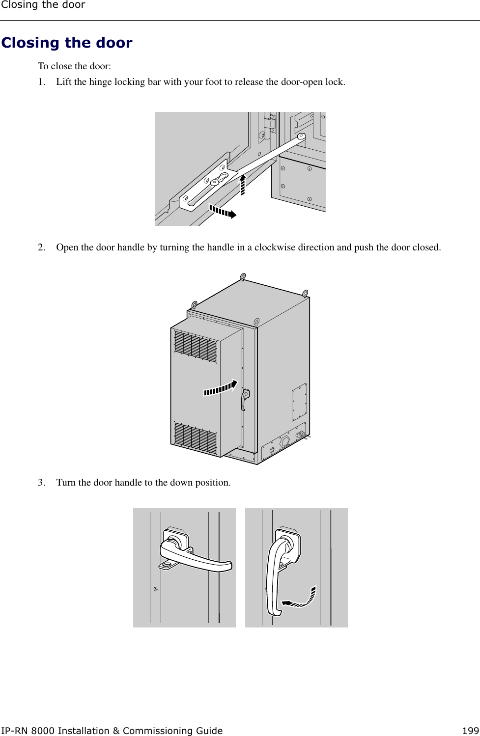 Closing the doorIP-RN 8000 Installation &amp; Commissioning Guide 199Closing the doorTo close the door:1. Lift the hinge locking bar with your foot to release the door-open lock.2. Open the door handle by turning the handle in a clockwise direction and push the door closed. 3. Turn the door handle to the down position.