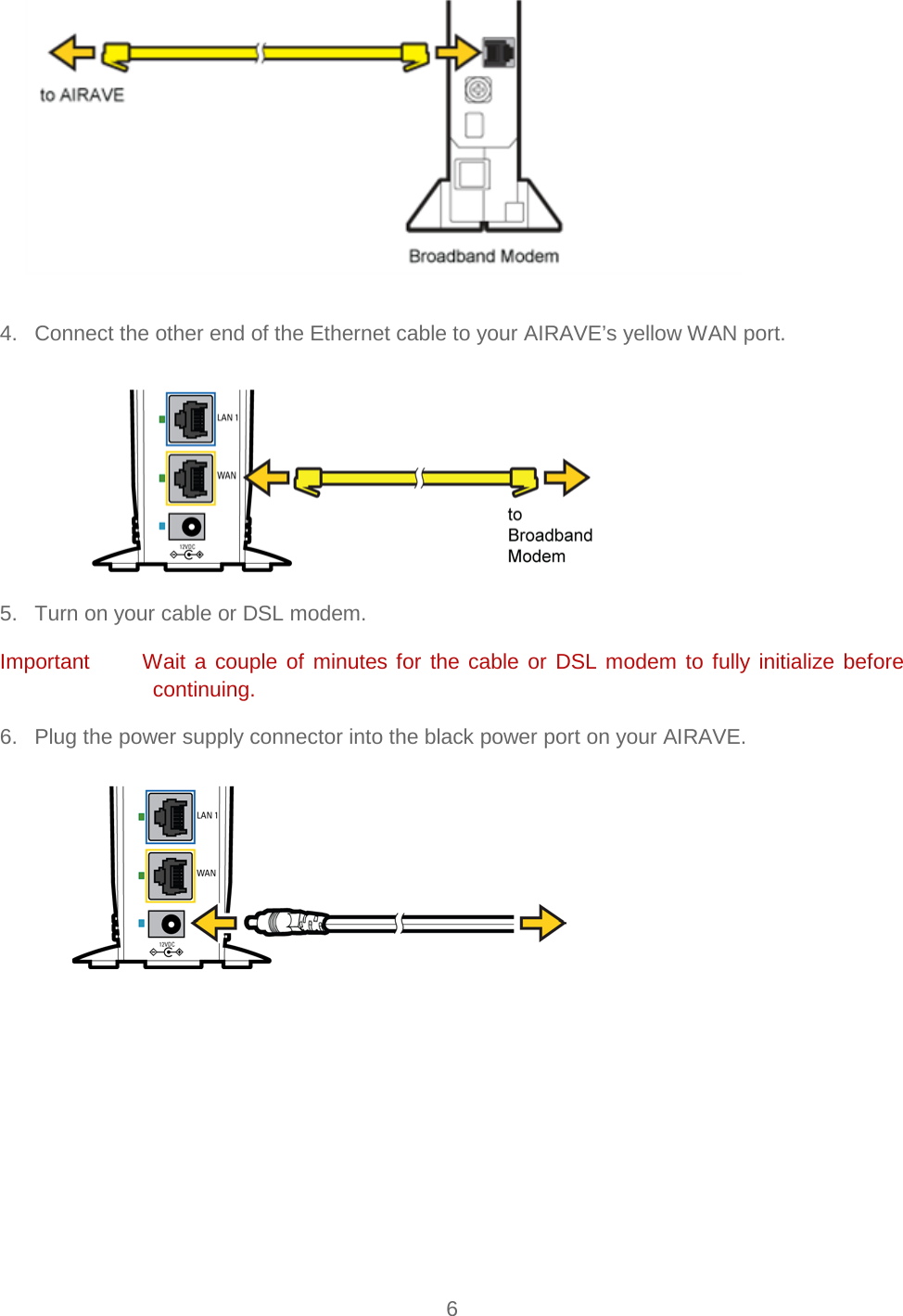    6    4. Connect the other end of the Ethernet cable to your AIRAVE’s yellow WAN port.  5. Turn on your cable or DSL modem. Important      Wait a couple of minutes for the cable or DSL modem to fully initialize before continuing. 6. Plug the power supply connector into the black power port on your AIRAVE.     