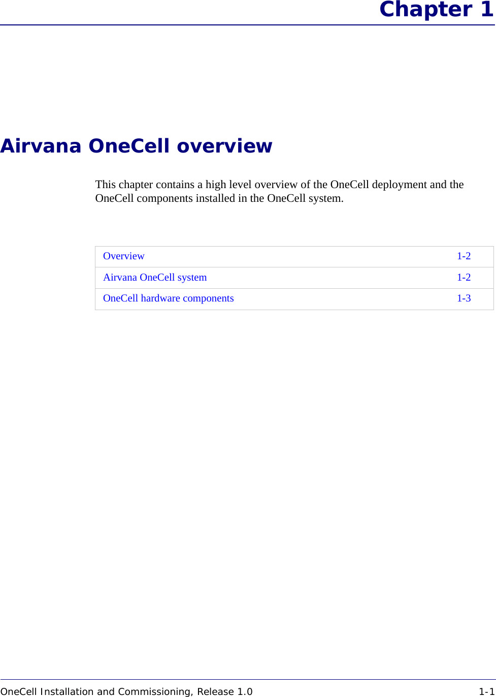OneCell Installation and Commissioning, Release 1.0 1-1DRAFT Chapter 1Airvana OneCell overviewThis chapter contains a high level overview of the OneCell deployment and the OneCell components installed in the OneCell system. Overview 1-2Airvana OneCell system 1-2OneCell hardware components 1-3