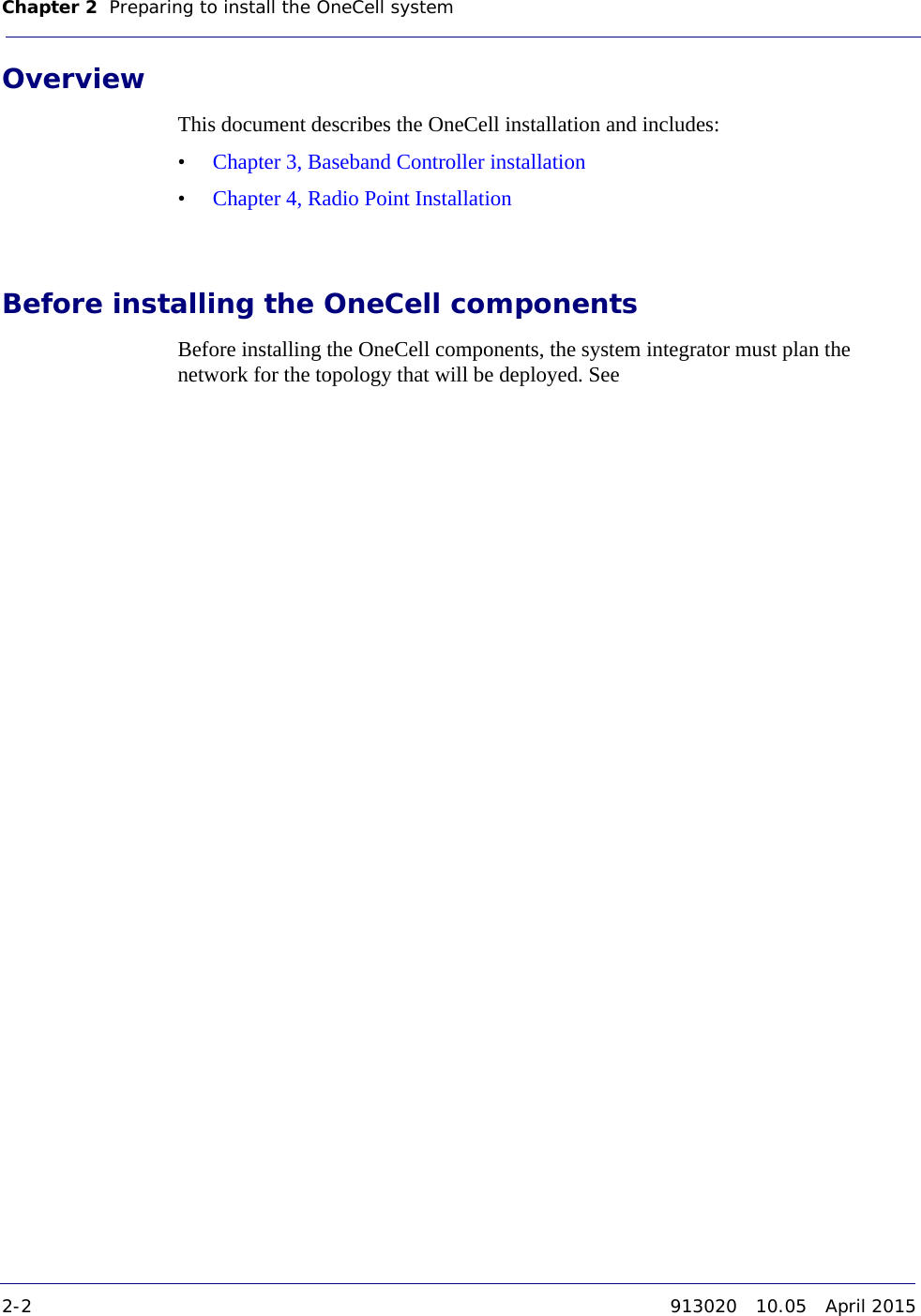 Chapter 2 Preparing to install the OneCell system 2-2 913020 10.05 April 2015DRAFTOverviewThis document describes the OneCell installation and includes: •Chapter 3, Baseband Controller installation•Chapter 4, Radio Point InstallationBefore installing the OneCell componentsBefore installing the OneCell components, the system integrator must plan the network for the topology that will be deployed. See 