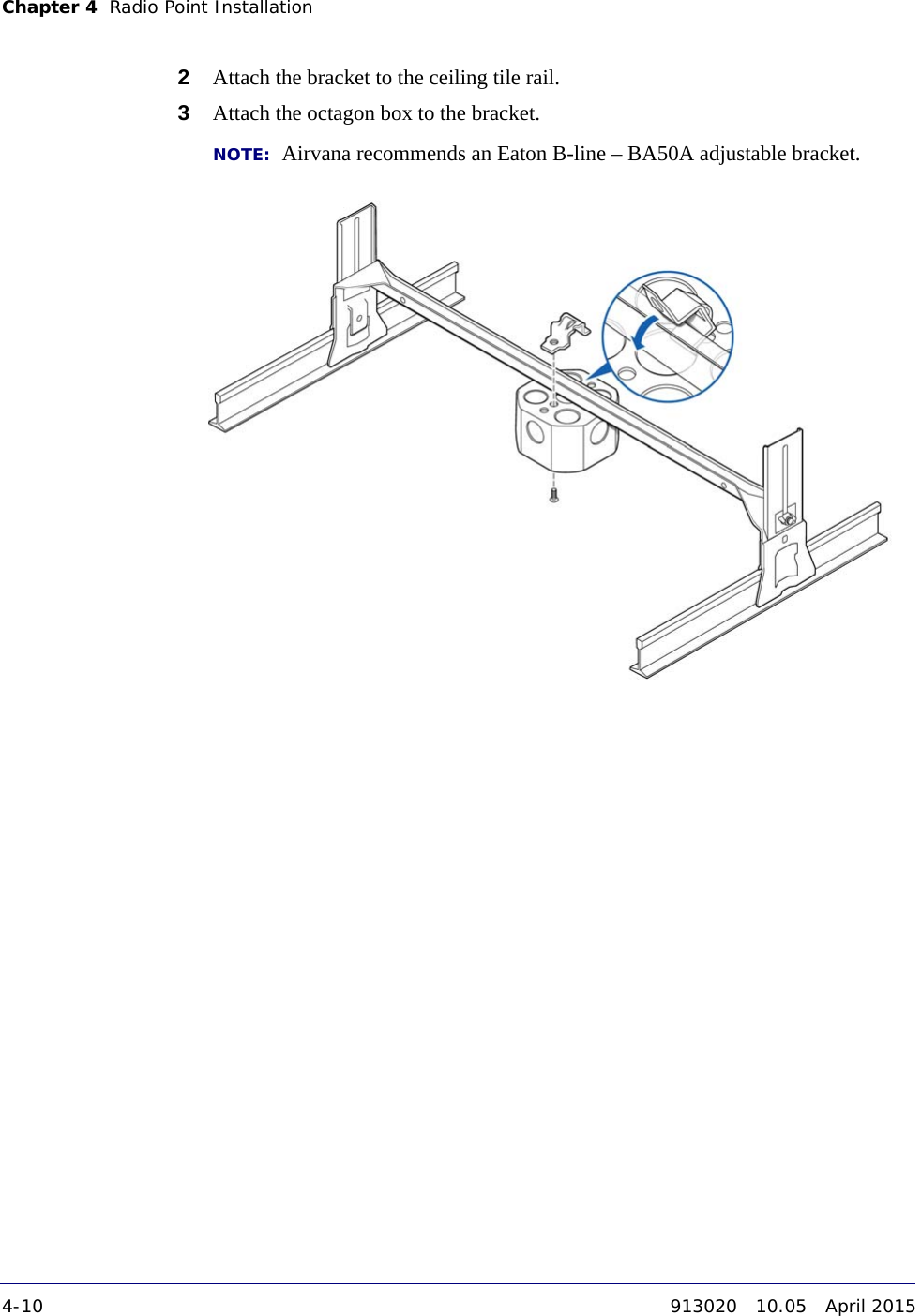 Chapter 4 Radio Point Installation 4-10 913020 10.05 April 2015DRAFT2Attach the bracket to the ceiling tile rail. 3Attach the octagon box to the bracket. NOTE:  Airvana recommends an Eaton B-line – BA50A adjustable bracket. 