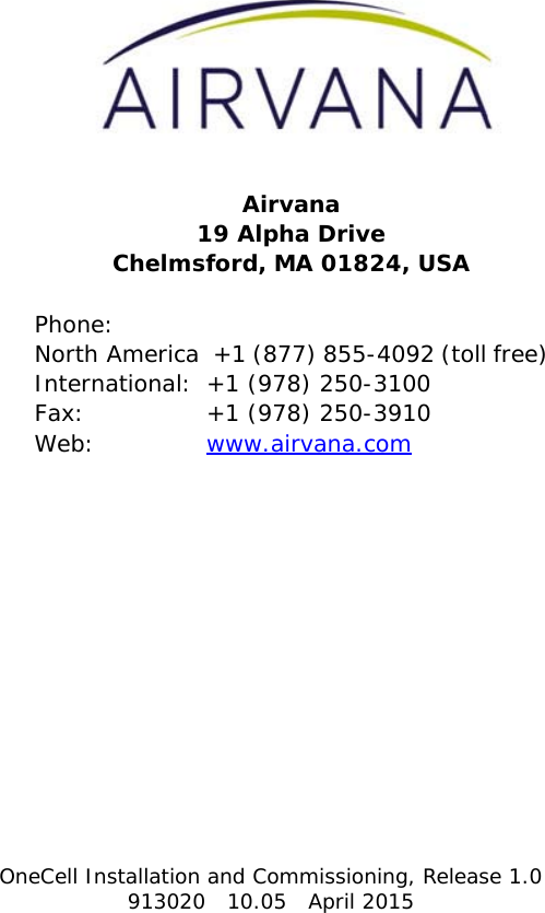 OneCell Installation and Commissioning, Release 1.0913020 10.05 April 2015Airvana19 Alpha DriveChelmsford, MA 01824, USAPhone: North America  +1 (877) 855-4092 (toll free)International:  +1 (978) 250-3100Fax:  +1 (978) 250-3910Web:  www.airvana.comDRAFT