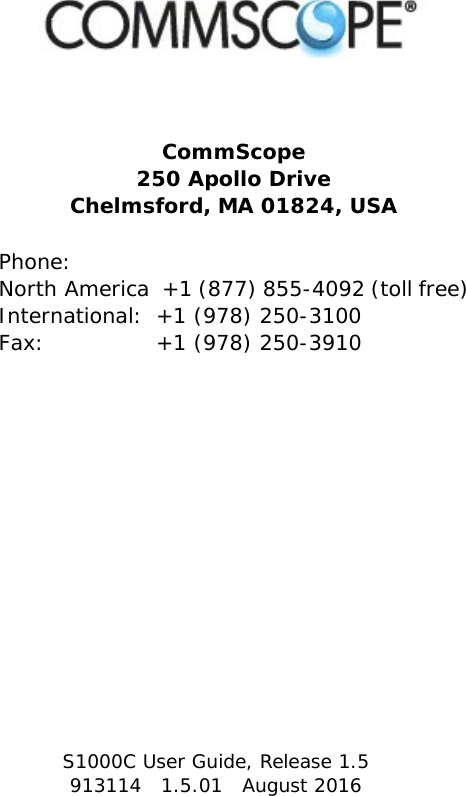 S1000C User Guide, Release 1.5913114   1.5.01   August 2016CommScope250 Apollo DriveChelmsford, MA 01824, USAPhone: North America  +1 (877) 855-4092 (toll free)International:  +1 (978) 250-3100Fax:  +1 (978) 250-3910DRAFT