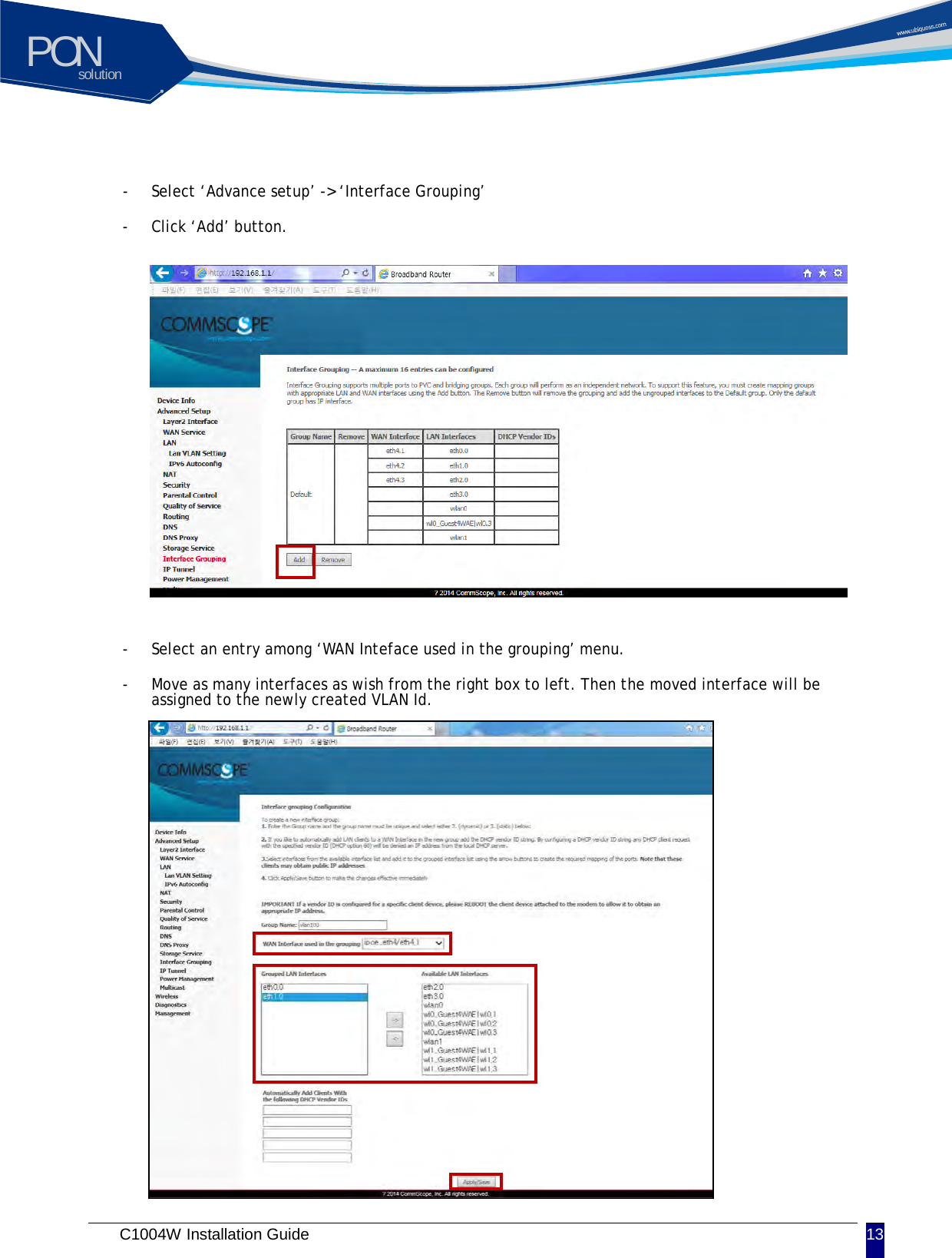 solutionPON C1004W Installation Guide 13    - Select &lsquo;Advance setup&rsquo; -> &lsquo;Interface Grouping&rsquo; - Click &lsquo;Add&rsquo; button.            - Select an entry among &lsquo;WAN Inteface used in the grouping&rsquo; menu. - Move as many interfaces as wish from the right box to left. Then the moved interface will be assigned to the newly created VLAN Id.                