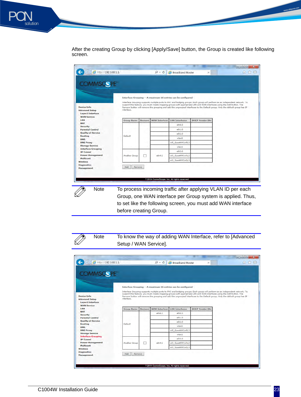 solutionPON C1004W Installation Guide 23   After the creating Group by clicking [Apply/Save] button, the Group is created like following screen.             Note To process incoming traffic after applying VLAN ID per each Group, one WAN interface per Group system is applied. Thus, to set like the following screen, you must add WAN interface before creating Group.   Note To know the way of adding WAN Interface, refer to [Advanced Setup / WAN Service].             