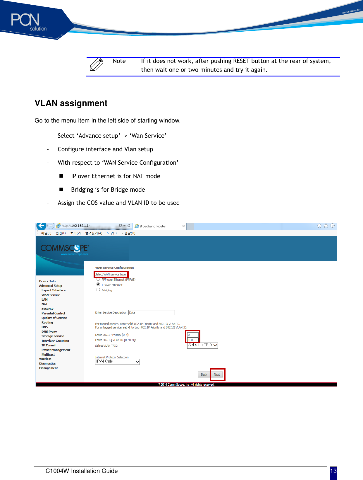 solutionPON C1004W Installation Guide 13    Note If it does not work, after pushing RESET button at the rear of system, then wait one or two minutes and try it again.  VLAN assignment  Go to the menu item in the left side of starting window.   - Select &lsquo;Advance setup&rsquo; -> &lsquo;Wan Service&rsquo;   - Configure interface and Vlan setup - With respect to &lsquo;WAN Service Configuration&rsquo;    IP over Ethernet is for NAT mode  Bridging is for Bridge mode - Assign the COS value and VLAN ID to be used                      