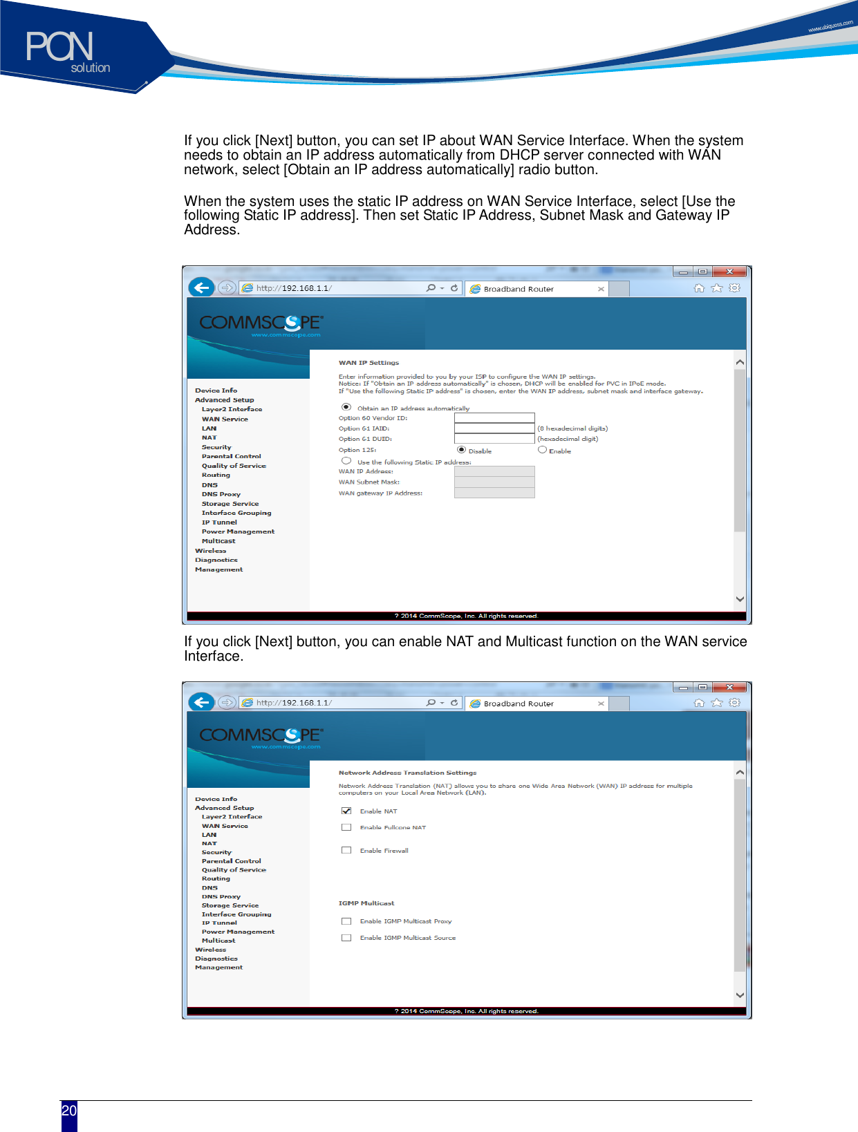 solutionPON  20 If you click [Next] button, you can set IP about WAN Service Interface. When the system needs to obtain an IP address automatically from DHCP server connected with WAN network, select [Obtain an IP address automatically] radio button. When the system uses the static IP address on WAN Service Interface, select [Use the following Static IP address]. Then set Static IP Address, Subnet Mask and Gateway IP Address.             If you click [Next] button, you can enable NAT and Multicast function on the WAN service Interface.              