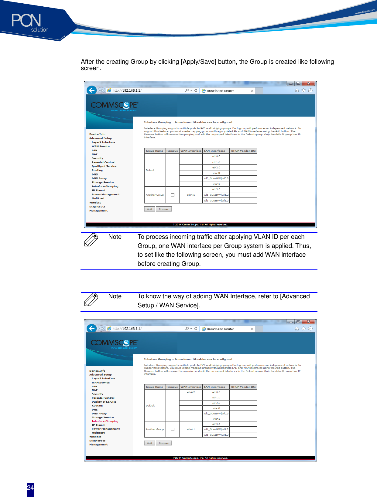 solutionPON  24 After the creating Group by clicking [Apply/Save] button, the Group is created like following screen.             Note To process incoming traffic after applying VLAN ID per each Group, one WAN interface per Group system is applied. Thus, to set like the following screen, you must add WAN interface before creating Group.   Note To know the way of adding WAN Interface, refer to [Advanced Setup / WAN Service].             