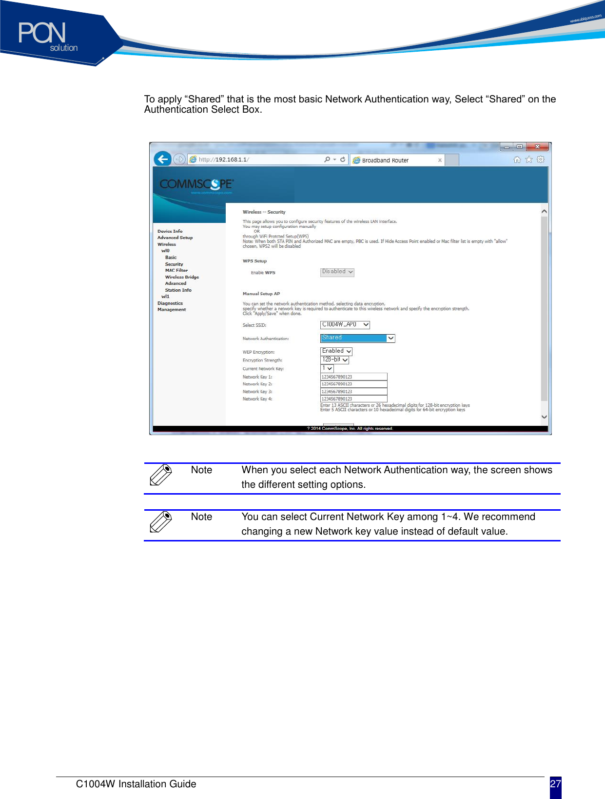 solutionPON C1004W Installation Guide 27   To apply &ldquo;Shared&rdquo; that is the most basic Network Authentication way, Select &ldquo;Shared&rdquo; on the Authentication Select Box.                 Note When you select each Network Authentication way, the screen shows the different setting options.   Note You can select Current Network Key among 1~4. We recommend changing a new Network key value instead of default value.  