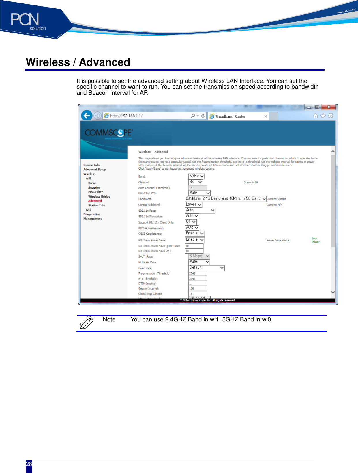 solutionPON  28 Wireless / Advanced It is possible to set the advanced setting about Wireless LAN Interface. You can set the specific channel to want to run. You can set the transmission speed according to bandwidth and Beacon interval for AP.                  Note You can use 2.4GHZ Band in wl1, 5GHZ Band in wl0.     