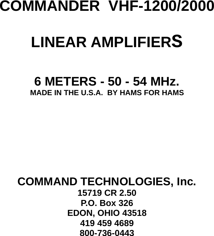          COMMANDER  VHF-1200/2000  LINEAR AMPLIFIERS  6 METERS - 50 - 54 MHz. MADE IN THE U.S.A.  BY HAMS FOR HAMS          COMMAND TECHNOLOGIES, Inc. 15719 CR 2.50 P.O. Box 326 EDON, OHIO 43518 419 459 4689 800-736-0443  