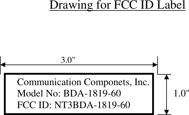              Drawing for FCC ID Label              3.0&quot;Communication Componets, Inc.Model No: BDA-1819-60                     1.0&quot;FCC ID: NT3BDA-1819-60