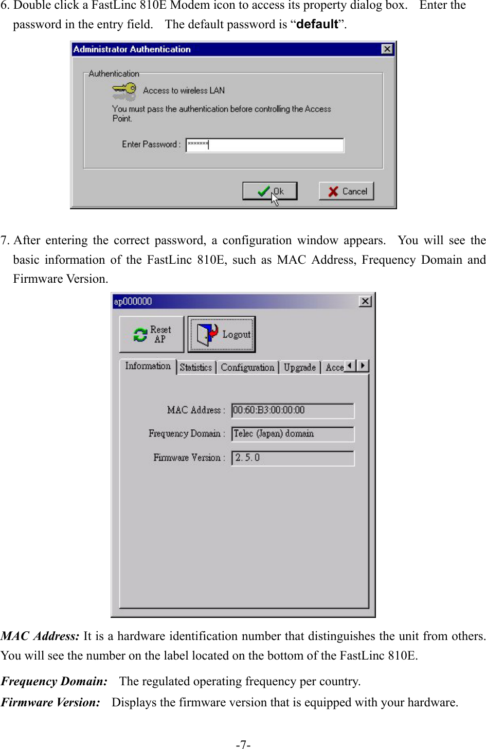 6. Double click a FastLinc 810E Modem icon to access its property dialog box.    Enter the password in the entry field.    The default password is &ldquo;default&rdquo;.  7. After entering the correct password, a configuration window appears.  You will see the basic information of the FastLinc 810E, such as MAC Address, Frequency Domain and Firmware Version.  MAC Address: It is a hardware identification number that distinguishes the unit from others. You will see the number on the label located on the bottom of the FastLinc 810E. Frequency Domain:    The regulated operating frequency per country.   Firmware Version:    Displays the firmware version that is equipped with your hardware.   -7-
