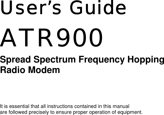  User&rsquo;s GuideUser&rsquo;s GuideUser&rsquo;s GuideUser&rsquo;s Guide        ATR900 Spread Spectrum Frequency Hopping  Radio Modem    It is essential that all instructions contained in this manual  are followed precisely to ensure proper operation of equipment.                                                                    