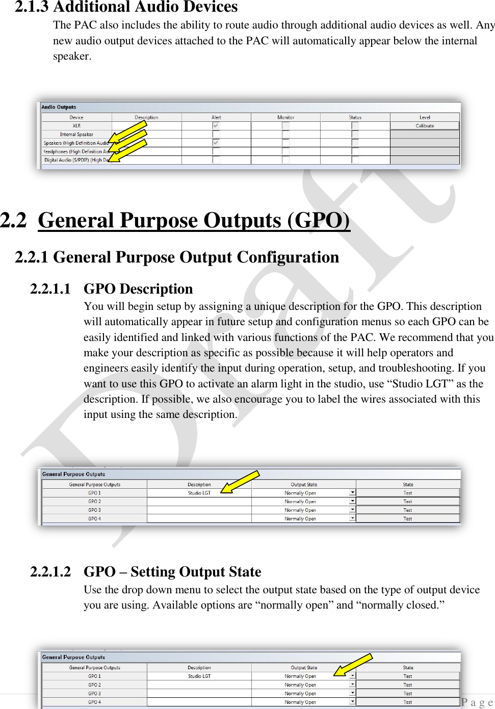  13 | P a g e   2.1.3 Additional Audio Devices The PAC also includes the ability to route audio through additional audio devices as well. Any new audio output devices attached to the PAC will automatically appear below the internal speaker.  2.2 General Purpose Outputs (GPO) 2.2.1 General Purpose Output Configuration 2.2.1.1 GPO Description You will begin setup by assigning a unique description for the GPO. This description will automatically appear in future setup and configuration menus so each GPO can be easily identified and linked with various functions of the PAC. We recommend that you make your description as specific as possible because it will help operators and engineers easily identify the input during operation, setup, and troubleshooting. If you want to use this GPO to activate an alarm light in the studio, use &ldquo;Studio LGT&rdquo; as the description. If possible, we also encourage you to label the wires associated with this input using the same description.    2.2.1.2 GPO &ndash; Setting Output State Use the drop down menu to select the output state based on the type of output device you are using. Available options are &ldquo;normally open&rdquo; and &ldquo;normally closed.&rdquo; 