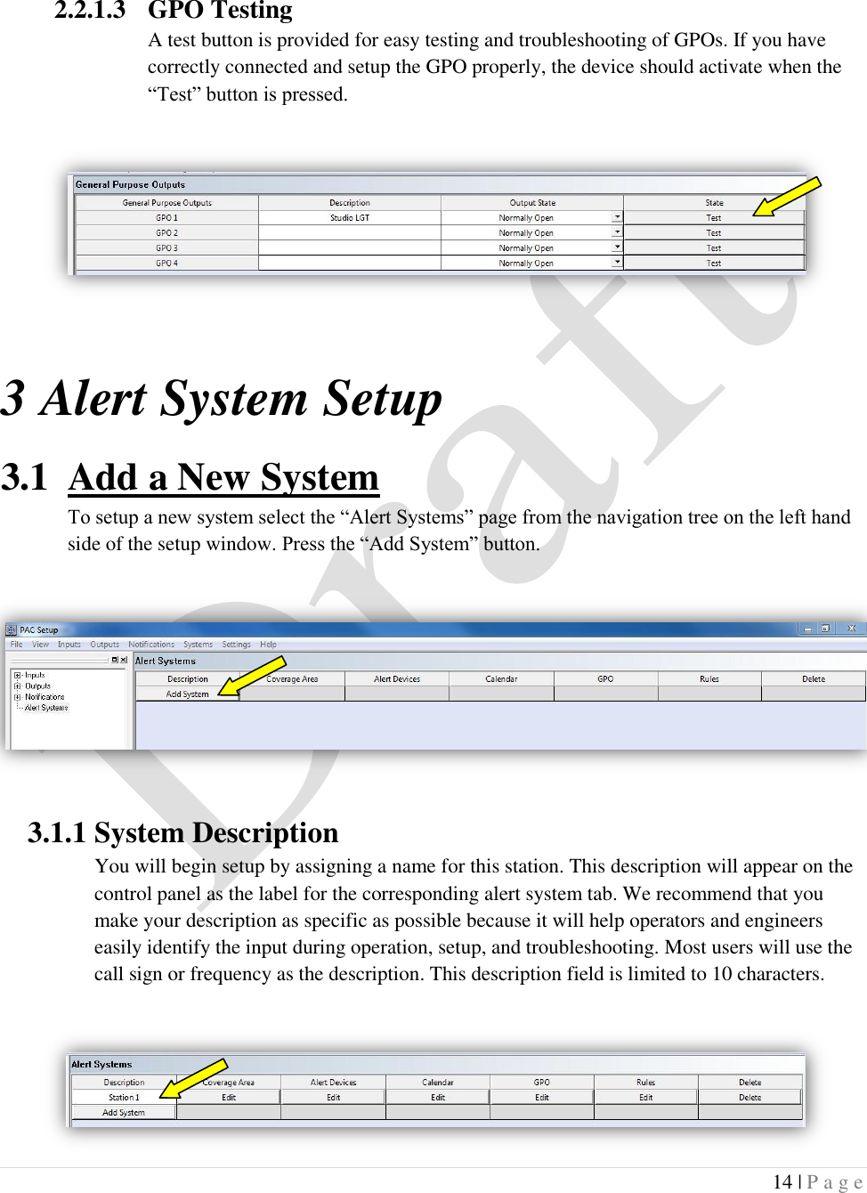  14 | P a g e    2.2.1.3 GPO Testing A test button is provided for easy testing and troubleshooting of GPOs. If you have correctly connected and setup the GPO properly, the device should activate when the &ldquo;Test&rdquo; button is pressed.  3 Alert System Setup 3.1 Add a New System To setup a new system select the &ldquo;Alert Systems&rdquo; page from the navigation tree on the left hand side of the setup window. Press the &ldquo;Add System&rdquo; button.  3.1.1 System Description You will begin setup by assigning a name for this station. This description will appear on the control panel as the label for the corresponding alert system tab. We recommend that you make your description as specific as possible because it will help operators and engineers easily identify the input during operation, setup, and troubleshooting. Most users will use the call sign or frequency as the description. This description field is limited to 10 characters.  