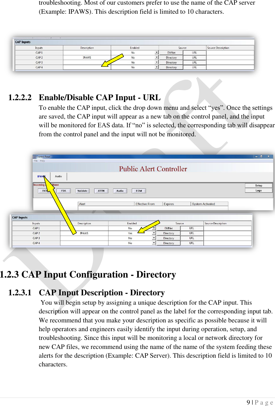  9 | P a g e   troubleshooting. Most of our customers prefer to use the name of the CAP server (Example: IPAWS). This description field is limited to 10 characters.   1.2.2.2 Enable/Disable CAP Input - URL To enable the CAP input, click the drop down menu and select &ldquo;yes&rdquo;. Once the settings are saved, the CAP input will appear as a new tab on the control panel, and the input will be monitored for EAS data. If &ldquo;no&rdquo; is selected, the corresponding tab will disappear from the control panel and the input will not be monitored.      1.2.3 CAP Input Configuration - Directory 1.2.3.1 CAP Input Description - Directory  You will begin setup by assigning a unique description for the CAP input. This description will appear on the control panel as the label for the corresponding input tab. We recommend that you make your description as specific as possible because it will help operators and engineers easily identify the input during operation, setup, and troubleshooting. Since this input will be monitoring a local or network directory for new CAP files, we recommend using the name of the name of the system feeding these alerts for the description (Example: CAP Server). This description field is limited to 10 characters.  