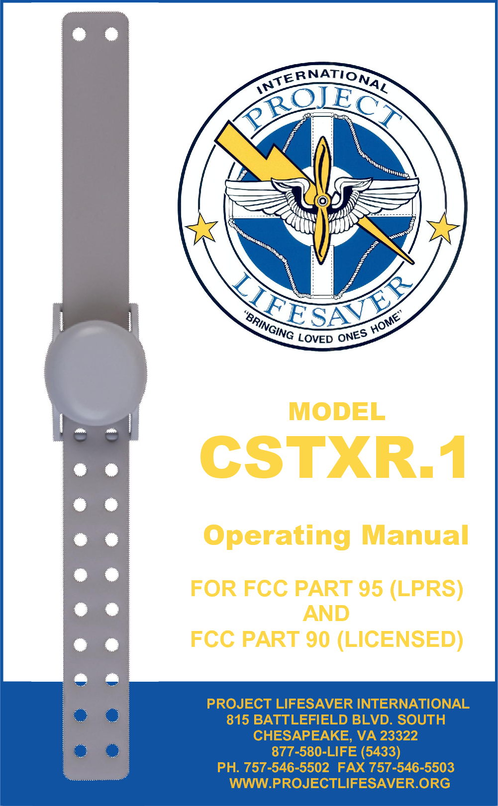  MODEL  CSTXR.1     Operating Manual   PROJECT LIFESAVER INTERNATIONAL 815 BATTLEFIELD BLVD. SOUTH CHESAPEAKE, VA 23322 877-580-LIFE (5433) PH. 757-546-5502  FAX 757-546-5503   WWW.PROJECTLIFESAVER.ORG                                                FOR FCC PART 95 (LPRS) AND FCC PART 90 (LICENSED) 