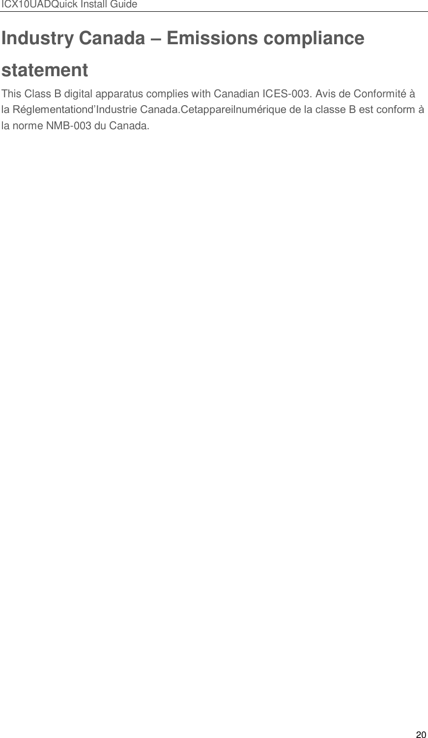 ICX10UADQuick Install Guide 20  Industry Canada &ndash; Emissions compliance statement This Class B digital apparatus complies with Canadian ICES-003. Avis de Conformit&eacute; &agrave; la R&eacute;glementationd&rsquo;Industrie Canada.Cetappareilnum&eacute;rique de la classe B est conform &agrave; la norme NMB-003 du Canada.  