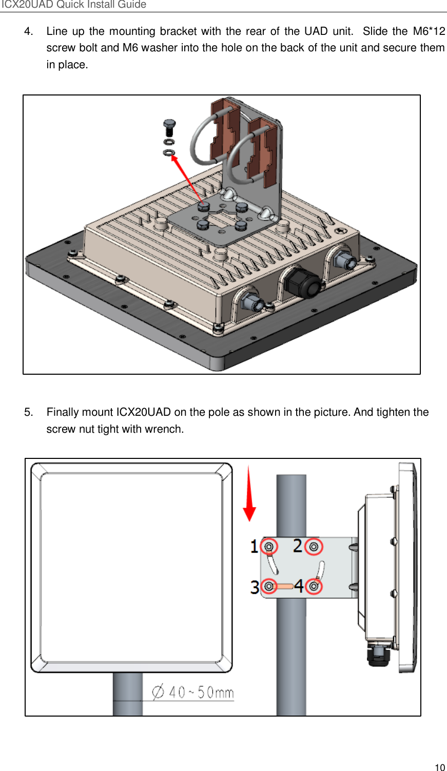 ICX20UAD Quick Install Guide 10 4. Line up the mounting bracket with the rear of the UAD unit. Slide the M6*12 screw bolt and M6 washer into the hole on the back of the unit and secure them in place. 5. Finally mount ICX20UAD on the pole as shown in the picture. And tighten the screw nut tight with wrench.