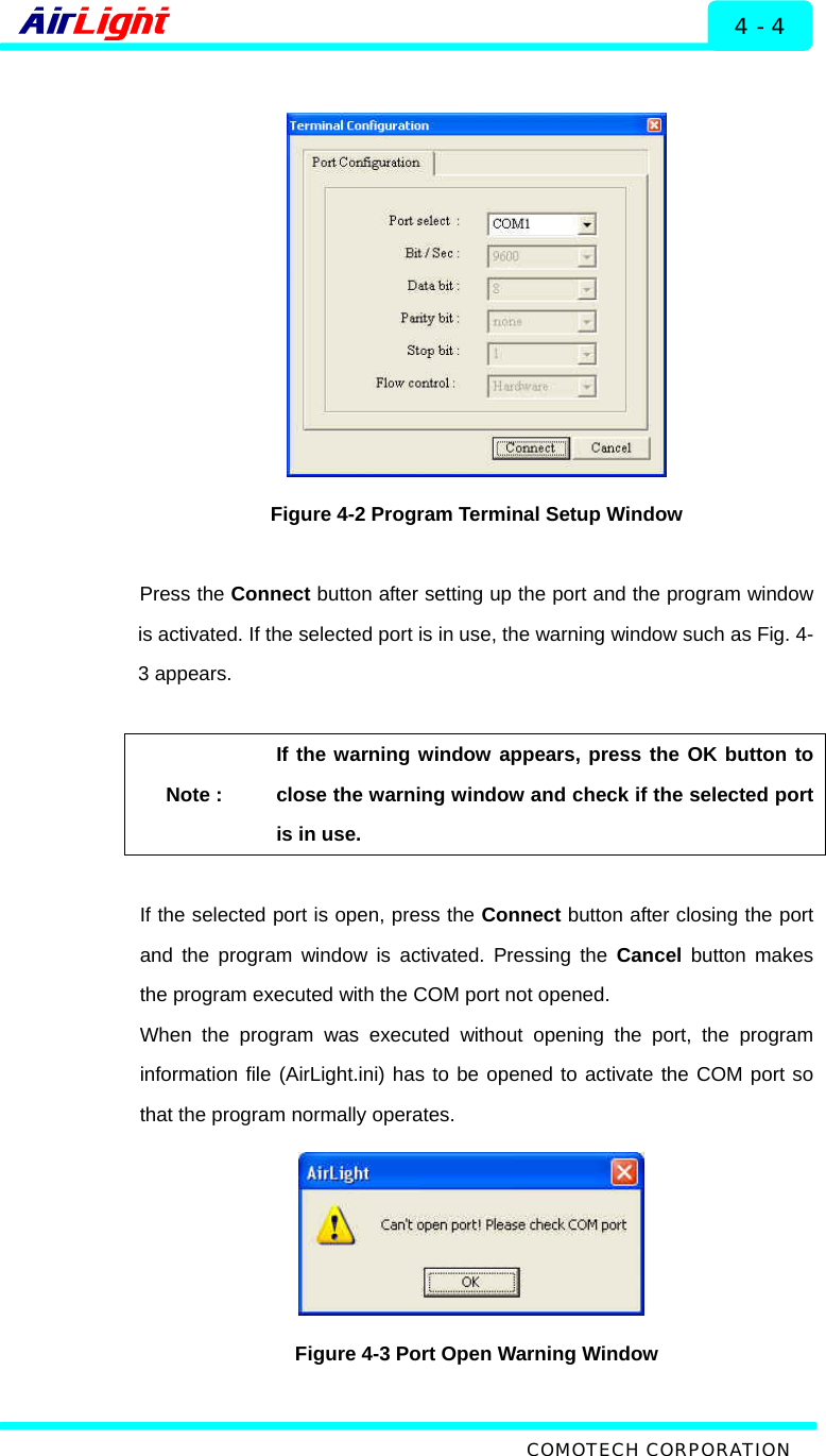  ALMP - 60 / 70 Series 4 - 4   Figure 4-2 Program Terminal Setup Window  Press the Connect button after setting up the port and the program window is activated. If the selected port is in use, the warning window such as Fig. 4-3 appears.    Note : If the warning window appears, press the OK button to close the warning window and check if the selected port is in use.  If the selected port is open, press the Connect button after closing the port and the program window is activated. Pressing the Cancel button makes the program executed with the COM port not opened.   When the program was executed without opening the port, the program information file (AirLight.ini) has to be opened to activate the COM port so that the program normally operates.    Figure 4-3 Port Open Warning Window   COMOTECH CORPORATION 