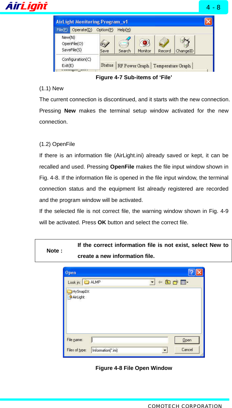  ALMP - 60 / 70 Series 4 - 8  Figure 4-7 Sub-items of ‘File’ (1.1) New The current connection is discontinued, and it starts with the new connection. Pressing  New makes the terminal setup window activated for the new connection.   (1.2) OpenFile If there is an information file (AirLight.ini) already saved or kept, it can be recalled and used. Pressing OpenFile makes the file input window shown in Fig. 4-8. If the information file is opened in the file input window, the terminal connection status and the equipment list already registered are recorded and the program window will be activated.   If the selected file is not correct file, the warning window shown in Fig. 4-9 will be activated. Press OK button and select the correct file.    Note : If the correct information file is not exist, select New to create a new information file.  Figure 4-8 File Open Window  COMOTECH CORPORATION 