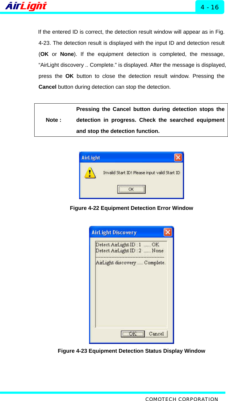  ALMP - 60 / 70 Series 4 - 16  If the entered ID is correct, the detection result window will appear as in Fig. 4-23. The detection result is displayed with the input ID and detection result (OK or None). If the equipment detection is completed, the message, “AirLight discovery .. Complete.” is displayed. After the message is displayed, press the OK button to close the detection result window. Pressing the Cancel button during detection can stop the detection.    Note : Pressing the Cancel button during detection stops the detection in progress. Check the searched equipment and stop the detection function.   Figure 4-22 Equipment Detection Error Window   Figure 4-23 Equipment Detection Status Display Window  COMOTECH CORPORATION 