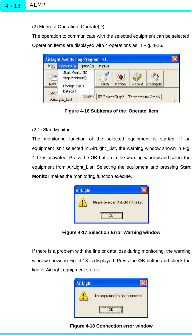   ALMP 4 - 13  (2) Menu -&gt; Operation [Operate(D)] The operation to communicate with the selected equipment can be selected. Operation items are displayed with 4 operations as in Fig. 4-16.    Figure 4-16 Subitems of the ‘Operate’ Item  (2.1) Start Monitor The monitoring function of the selected equipment is started. If an equipment isn’t selected in AirLight_List, the warning window shown in Fig. 4-17 is activated. Press the OK button in the warning window and select the equipment from AirLight_List. Selecting the equipment and pressing Start Monitor makes the monitoring function execute.    Figure 4-17 Selection Error Warning window  If there is a problem with the line or data loss during monitoring, the warning window shown in Fig. 4-18 is displayed. Press the OK button and check the line or AirLight equipment status.  Figure 4-18 Connection error window 