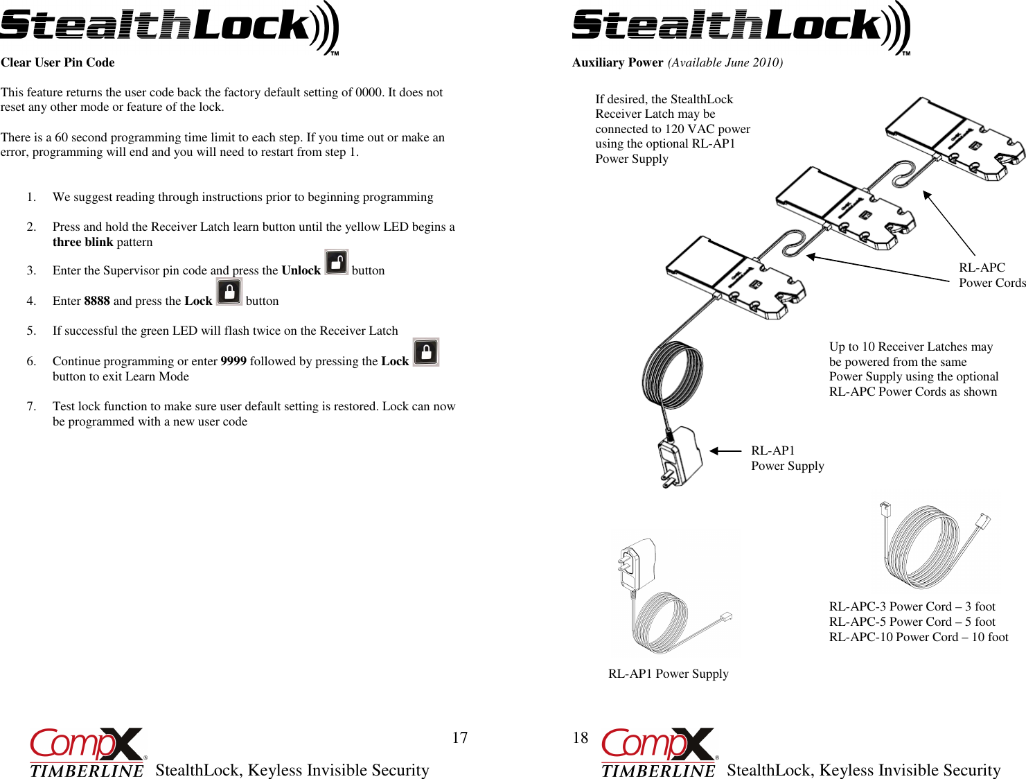         StealthLock, Keyless Invisible Security  17 Clear User Pin Code  This feature returns the user code back the factory default setting of 0000. It does not reset any other mode or feature of the lock.  There is a 60 second programming time limit to each step. If you time out or make an error, programming will end and you will need to restart from step 1.   1. We suggest reading through instructions prior to beginning programming  2. Press and hold the Receiver Latch learn button until the yellow LED begins a three blink pattern 3. Enter the Supervisor pin code and press the Unlock   button 4. Enter 8888 and press the Lock   button  5. If successful the green LED will flash twice on the Receiver Latch  6. Continue programming or enter 9999 followed by pressing the Lock   button to exit Learn Mode  7. Test lock function to make sure user default setting is restored. Lock can now be programmed with a new user code                                      StealthLock, Keyless Invisible Security  18 Auxiliary Power (Available June 2010)   If desired, the StealthLock Receiver Latch may be connected to 120 VAC power using the optional RL-AP1 Power Supply Up to 10 Receiver Latches may be powered from the same Power Supply using the optional RL-APC Power Cords as shown RL-APC Power Cords RL-AP1 Power Supply RL-AP1 Power Supply  RL-APC-3 Power Cord – 3 foot RL-APC-5 Power Cord – 5 foot RL-APC-10 Power Cord – 10 foot 