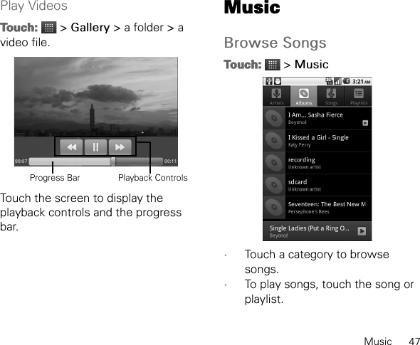 Music      47Play VideosTouch:  &gt; Gallery &gt; a folder &gt; a video file.Touch the screen to display the playback controls and the progress bar.MusicBrowse SongsTouch:  &gt; Music•Touch a category to browse songs.•To play songs, touch the song or playlist.Progress Bar Playback Controls