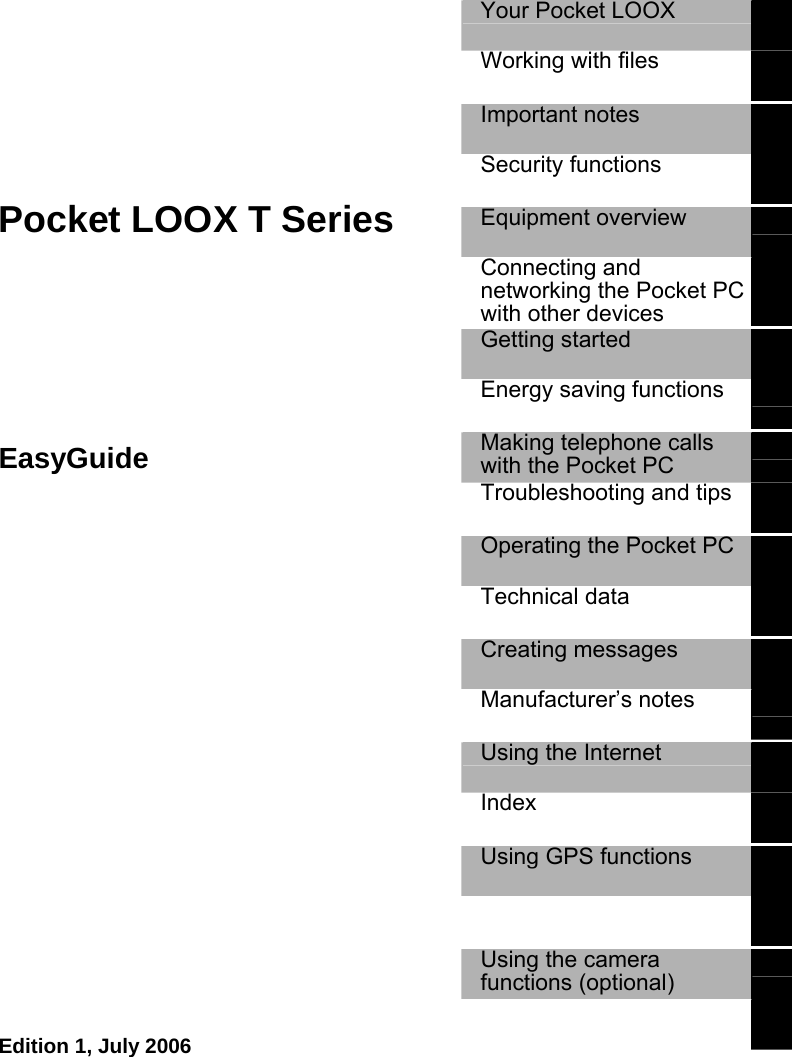    Pocket LOOX T Series  Your Pocket LOOX   Working with files   Important notes   Security functions   Equipment overview   Connecting and networking the Pocket PC with other devices  Getting started   Energy saving functions   Making telephone calls with the Pocket PC  EasyGuide Troubleshooting and tips   Operating the Pocket PC   Technical data   Creating messages   Manufacturer’s notes   Using the Internet   Index   Using GPS functions     Using the camera functions (optional)    Edition 1, July 2006   