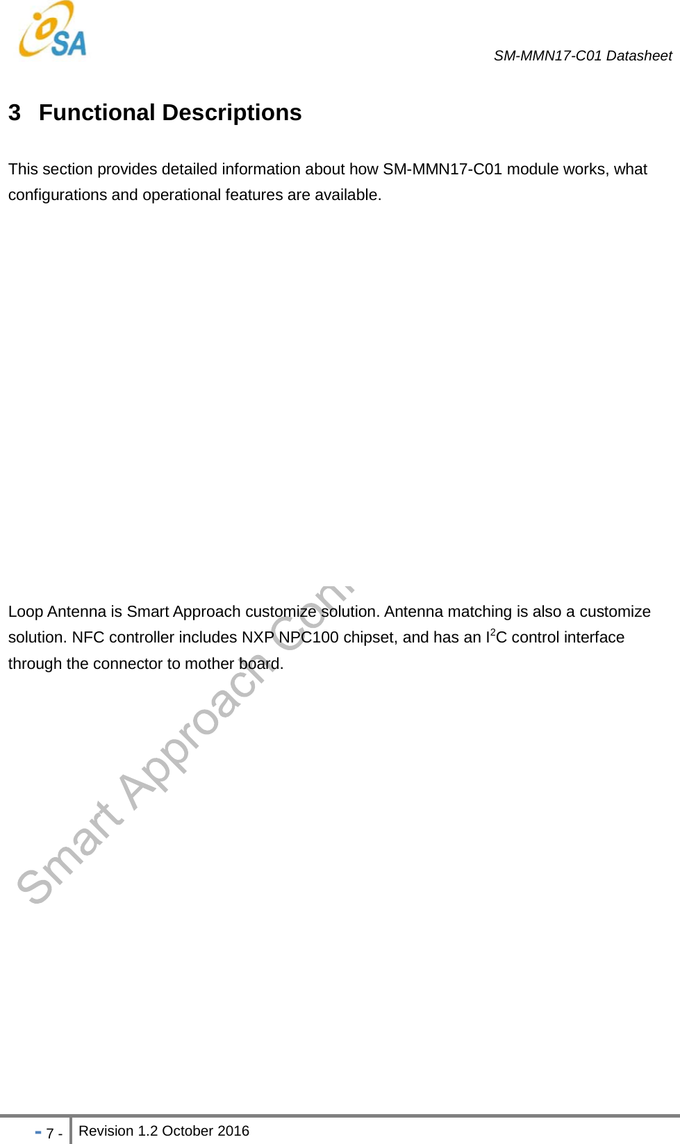   SM-MMN17-C01 Datasheet   - 7 - Revision 1.2 October 2016                            3 Functional Descriptions This section provides detailed information about how SM-MMN17-C01 module works, what configurations and operational features are available. The following illustration shows the primary functional blocks of SM-MMN17-C01 module.   Figure 2 Module Block Diagram  Loop Antenna is Smart Approach customize solution. Antenna matching is also a customize solution. NFC controller includes NXP NPC100 chipset, and has an I2C control interface through the connector to mother board.    Customized Antenna 