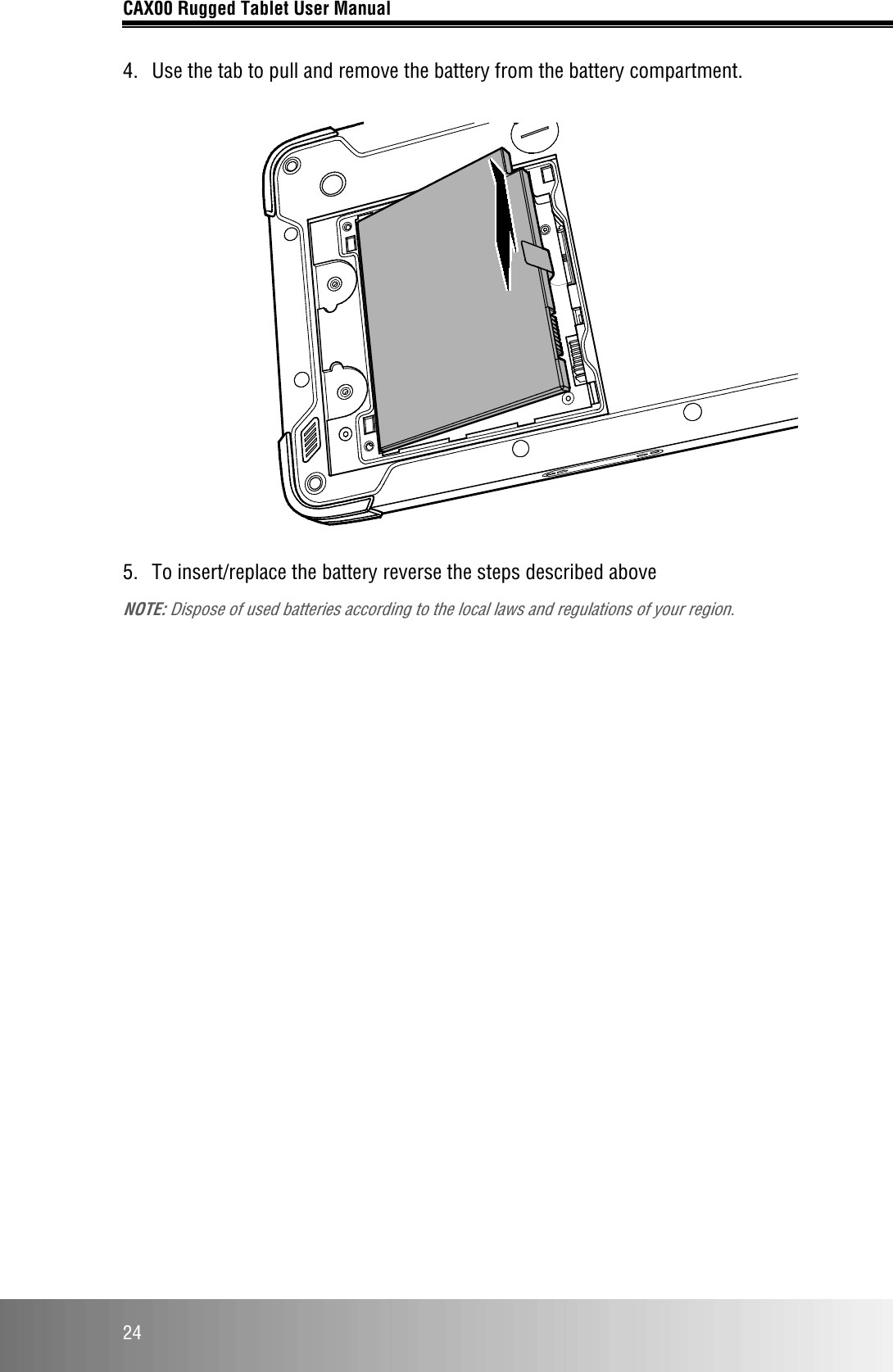 CAX00 Rugged Tablet User Manual  24 4.  Use the tab to pull and remove the battery from the battery compartment.    5.  To insert/replace the battery reverse the steps described above NOTE: Dispose of used batteries according to the local laws and regulations of your region. 