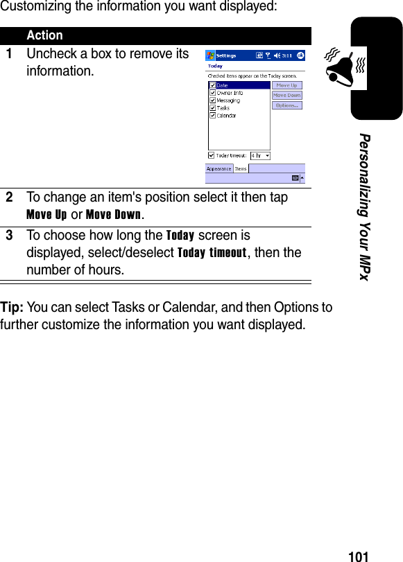 101Personalizing Your MPxCustomizing the information you want displayed:Tip: You can select Tasks or Calendar, and then Options to further customize the information you want displayed.Action1Uncheck a box to remove its information.2To change an item&apos;s position select it then tap Move UporMove Down.3To choose how long the Today screen is displayed, select/deselect Today timeout, then the number of hours.