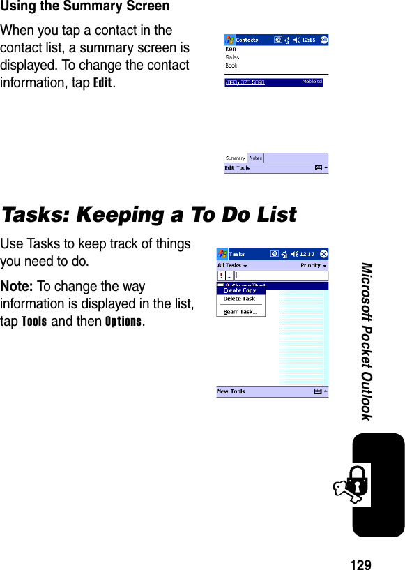 129Microsoft Pocket OutlookUsing the Summary ScreenWhen you tap a contact in the contact list, a summary screen is displayed. To change the contact information, tap Edit.Tasks: Keeping a To Do ListUse Tasks to keep track of things you need to do.Note:To change the way information is displayed in the list, tap Tools and then Options.