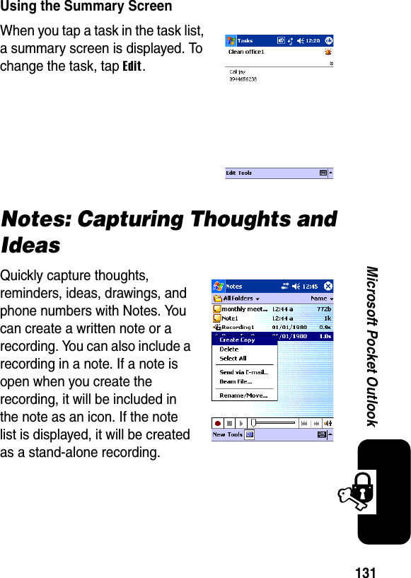 131Microsoft Pocket OutlookUsing the Summary ScreenWhen you tap a task in the task list, a summary screen is displayed. To change the task, tap Edit.Notes: Capturing Thoughts and IdeasQuickly capture thoughts, reminders, ideas, drawings, and phone numbers with Notes. You can create a written note or a recording. You can also include a recording in a note. If a note is open when you create the recording, it will be included in the note as an icon. If the note list is displayed, it will be created as a stand-alone recording.