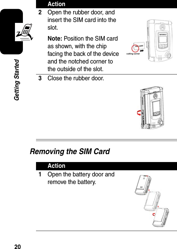 20Getting StartedRemoving the SIM Card2Open the rubber door, and insert the SIM card into the slot.Note: Position the SIM card as shown, with the chip facing the back of the device and the notched corner to the outside of the slot.3Close the rubber door.Action1Open the battery door and remove the battery.Action