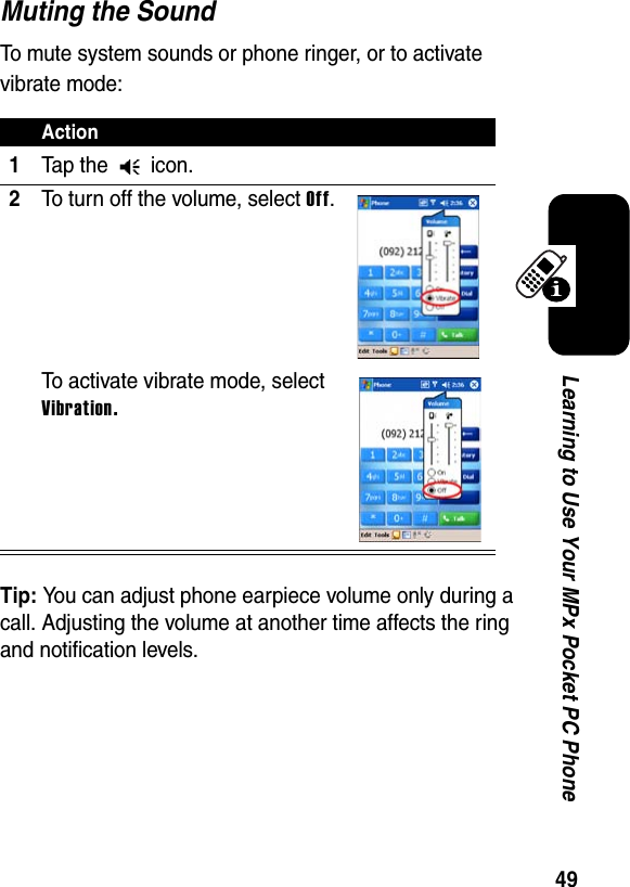 49Learning to Use Your MPx Pocket PC PhoneMuting the SoundTo mute system sounds or phone ringer, or to activate vibrate mode:Tip: You can adjust phone earpiece volume only during a call. Adjusting the volume at another time affects the ring and notification levels.Action1Tap the   icon.2To turn off the volume, select Off.To activate vibrate mode, select Vibration.